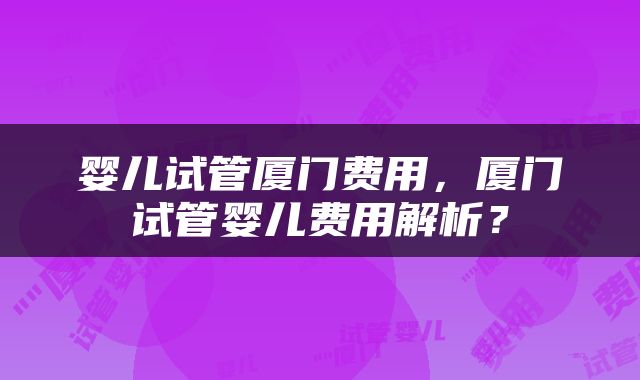 婴儿试管厦门费用，厦门试管婴儿费用解析？
