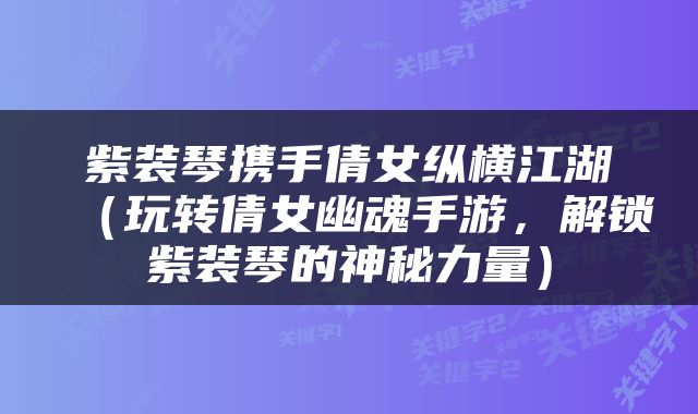 紫装琴携手倩女纵横江湖（玩转倩女幽魂手游，解锁紫装琴的神秘力量）