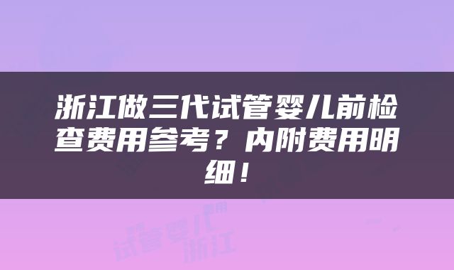 浙江做三代试管婴儿前检查费用参考？内附费用明细！