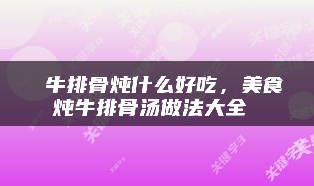  牛排骨炖什么好吃，美食炖牛排骨汤做法大全 