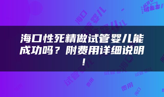 海口性死精做试管婴儿能成功吗？附费用详细说明！