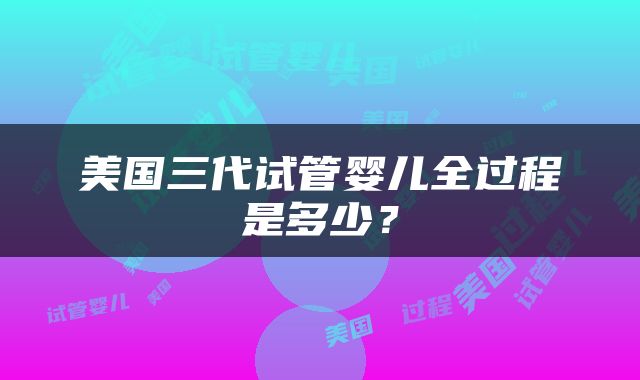 美国三代试管婴儿全过程是多少？