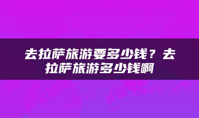 去拉萨旅游要多少钱？去拉萨旅游多少钱啊