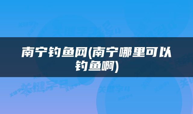南宁钓鱼网(南宁哪里可以钓鱼啊)