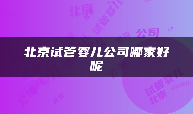 北京试管婴儿公司哪家好呢