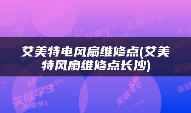 艾美特电风扇维修点(艾美特风扇维修点长沙)