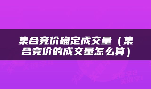 集合竞价确定成交量（集合竞价的成交量怎么算）