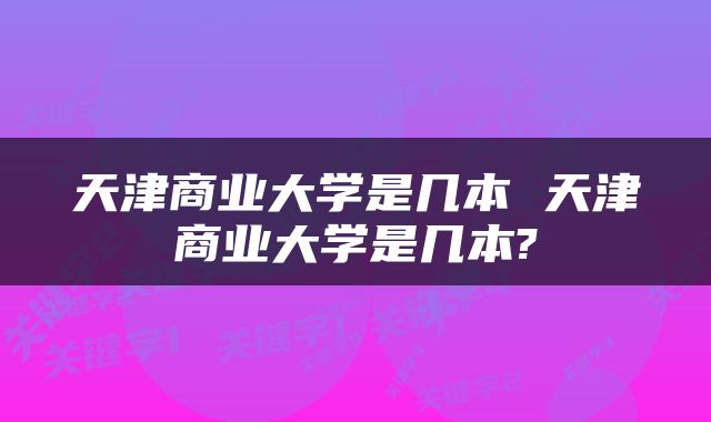 天津商业大学是几本 天津商业大学是几本?