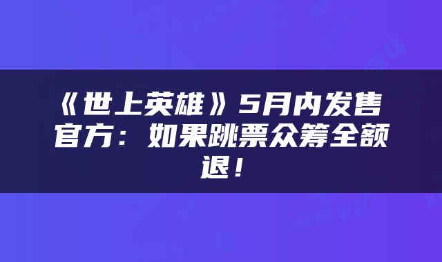 《世上英雄》5月内发售 官方:如果跳票众筹全额退!
