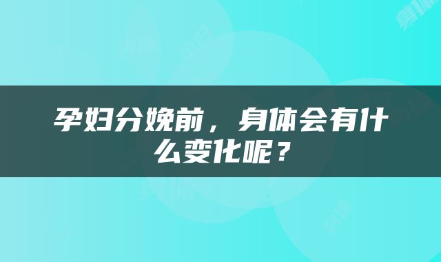 孕妇分娩前，身体会有什么变化呢？