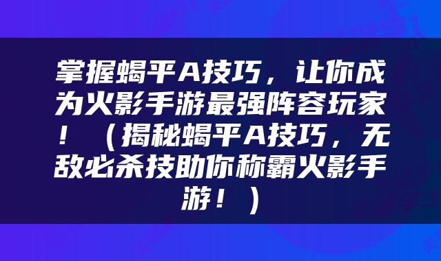 掌握蝎平A技巧，让你成为火影手游最强阵容玩家！（揭秘蝎平A技巧，无敌必杀技助你称霸火影手游！）