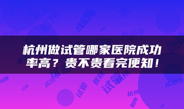 杭州做试管哪家医院成功率高？贵不贵看完便知！