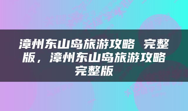 漳州东山岛旅游攻略 完整版，漳州东山岛旅游攻略完整版