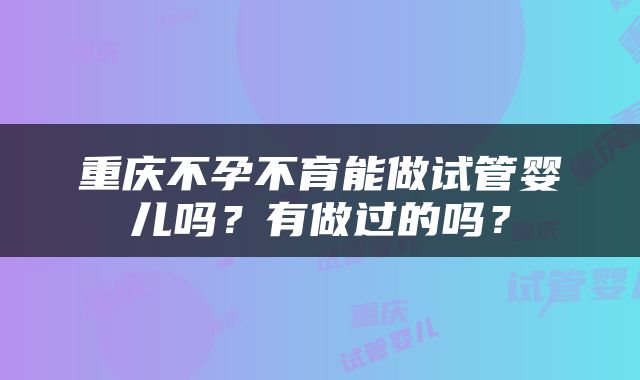 重庆不孕不育能做试管婴儿吗？有做过的吗？