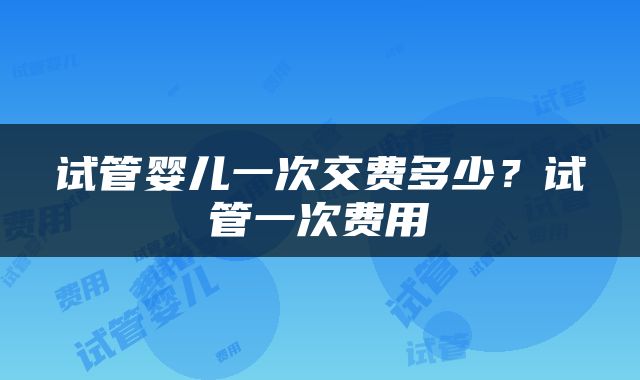 试管婴儿一次交费多少？试管一次费用