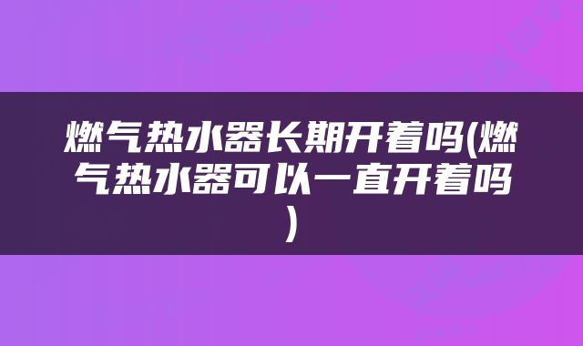燃气热水器长期开着吗(燃气热水器可以一直开着吗)