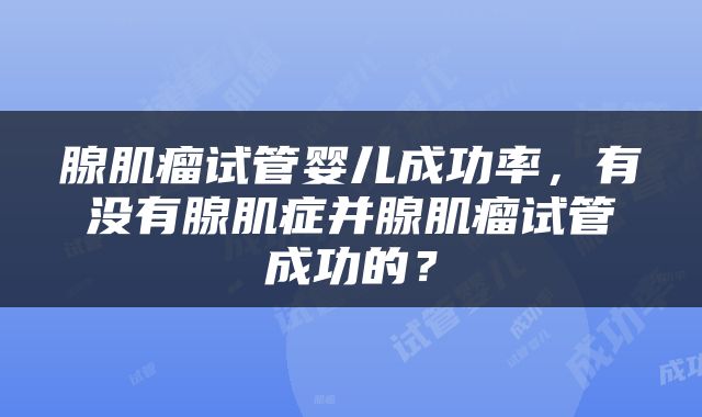 腺肌瘤试管婴儿成功率，有没有腺肌症并腺肌瘤试管成功的？