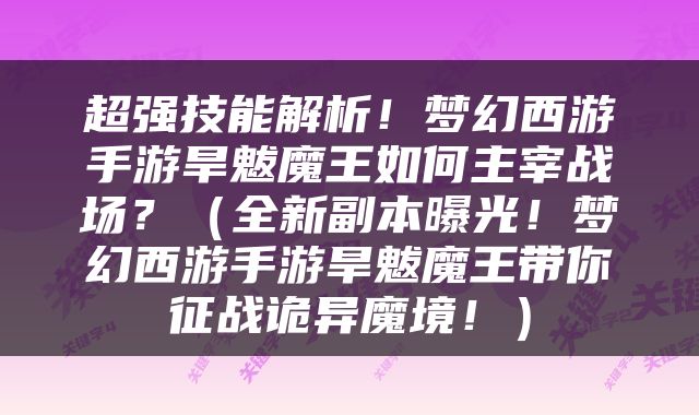 超强技能解析！梦幻西游手游旱魃魔王如何主宰战场？（全新副本曝光！梦幻西游手游旱魃魔王带你征战诡异魔境！）