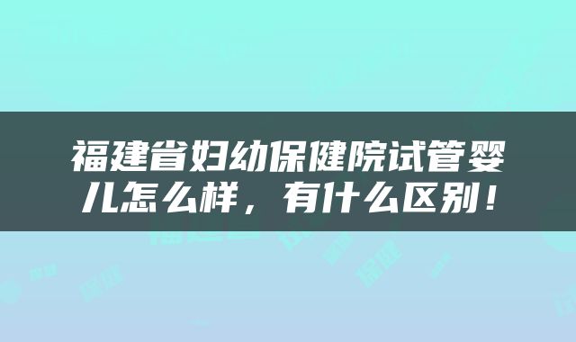 福建省妇幼保健院试管婴儿怎么样，有什么区别！
