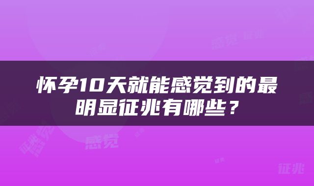怀孕10天就能感觉到的最明显征兆有哪些？