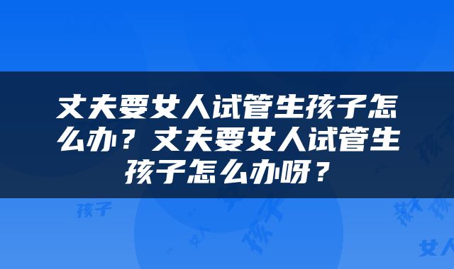 丈夫要女人试管生孩子怎么办？丈夫要女人试管生孩子怎么办呀？