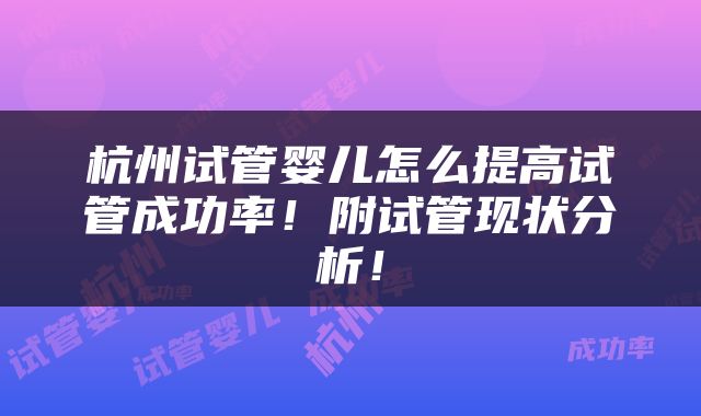 杭州试管婴儿怎么提高试管成功率！附试管现状分析！