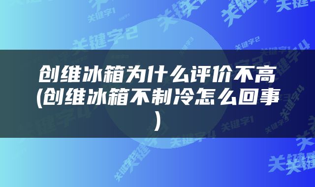 创维冰箱为什么评价不高(创维冰箱不制冷怎么回事)
