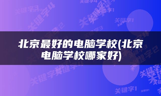 北京最好的电脑学校(北京电脑学校哪家好)
