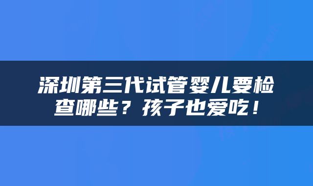 深圳第三代试管婴儿要检查哪些？孩子也爱吃！