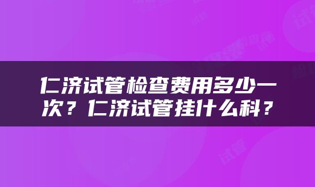 仁济试管检查费用多少一次？仁济试管挂什么科？