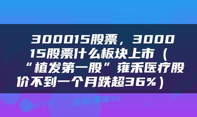  300015股票，300015股票什么板块上市（“植发第一股”雍禾医疗股价不到一个月跌超36%） 