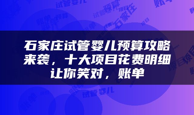 石家庄试管婴儿预算攻略来袭，十大项目花费明细让你笑对，账单
