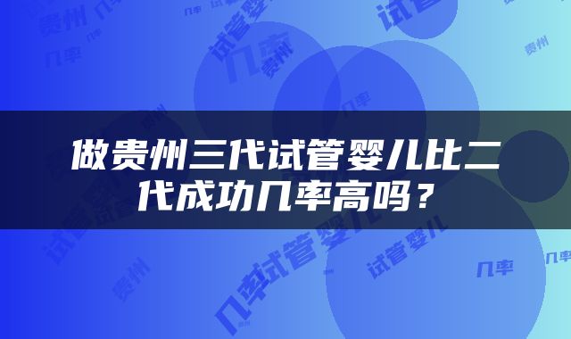 做贵州三代试管婴儿比二代成功几率高吗？