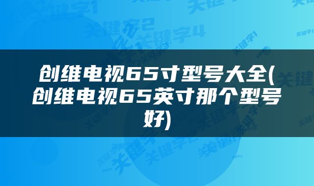 创维电视65寸型号大全(创维电视65英寸那个型号好)