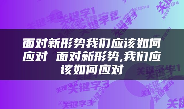 面对新形势我们应该如何应对 面对新形势,我们应该如何应对