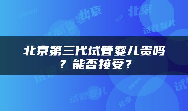 北京第三代试管婴儿贵吗？能否接受？