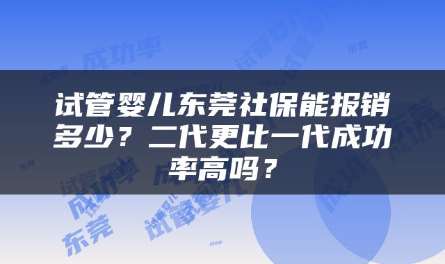 试管婴儿东莞社保能报销多少？二代更比一代成功率高吗？