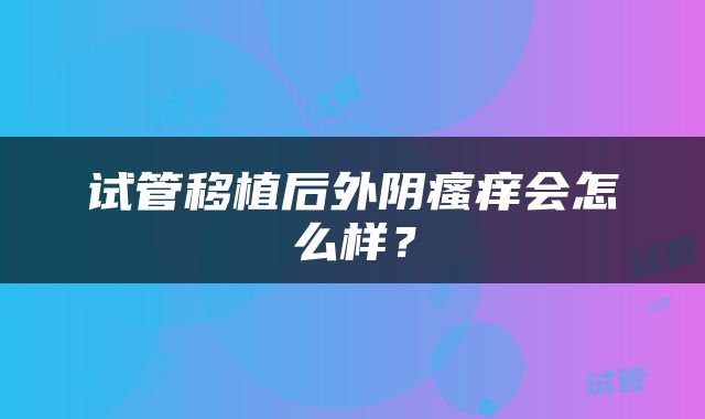 试管移植后外阴瘙痒会怎么样？