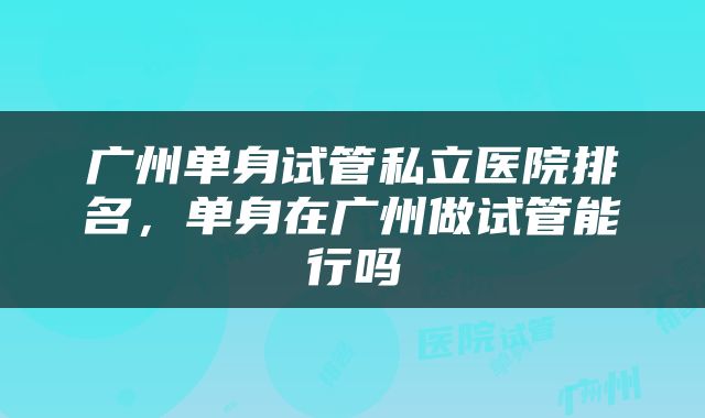 广州单身试管私立医院排名，单身在广州做试管能行吗