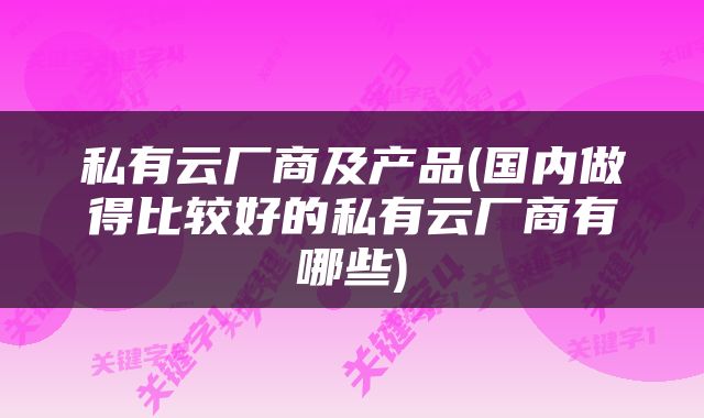 私有云厂商及产品(国内做得比较好的私有云厂商有哪些)