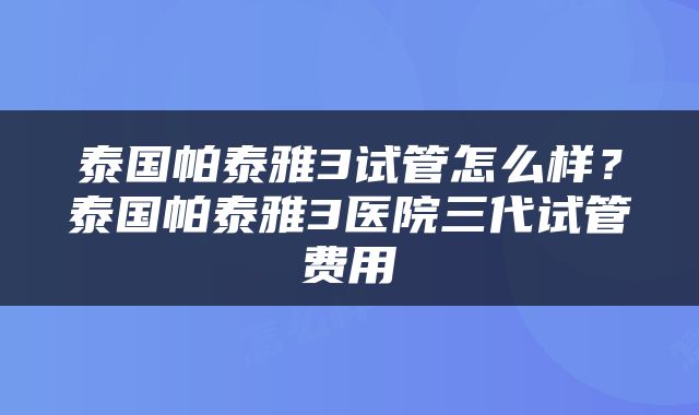 泰国帕泰雅3试管怎么样？泰国帕泰雅3医院三代试管费用