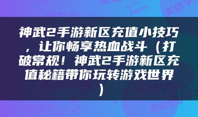神武2手游新区充值小技巧，让你畅享热血战斗（打破常规！神武2手游新区充值秘籍带你玩转游戏世界）