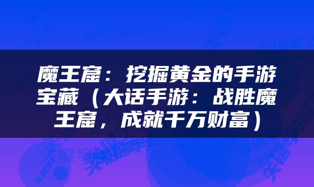 魔王窟：挖掘黄金的手游宝藏（大话手游：战胜魔王窟，成就千万财富）