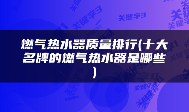 燃气热水器质量排行(十大名牌的燃气热水器是哪些)