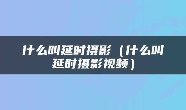 什么叫延时摄影（什么叫延时摄影视频）