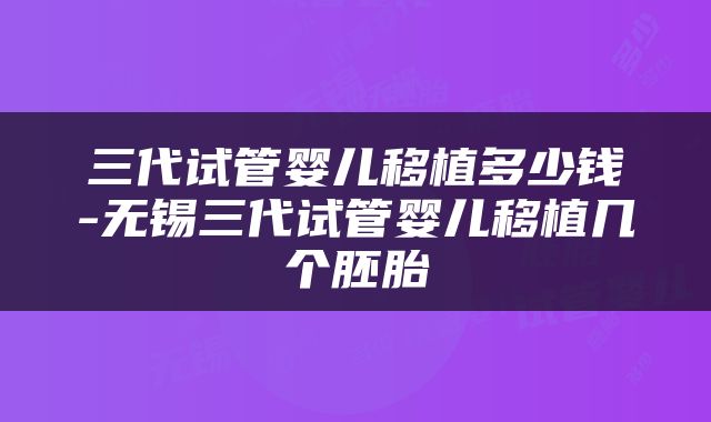 三代试管婴儿移植多少钱-无锡三代试管婴儿移植几个胚胎