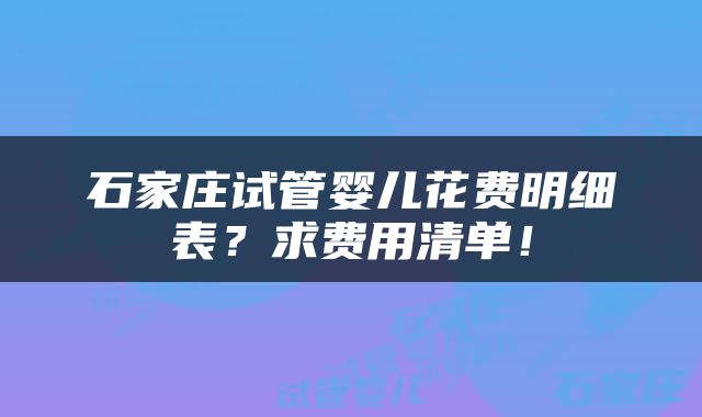 石家庄试管婴儿花费明细表？求费用清单！