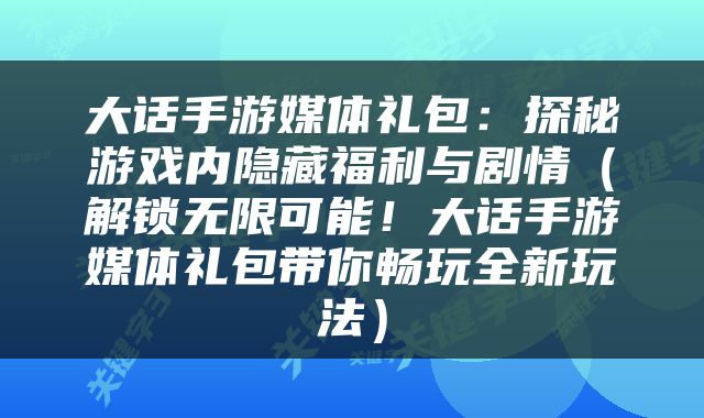 大话手游媒体礼包：探秘游戏内隐藏福利与剧情（解锁无限可能！大话手游媒体礼包带你畅玩全新玩法）