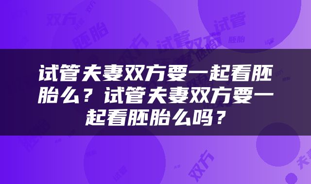 试管夫妻双方要一起看胚胎么？试管夫妻双方要一起看胚胎么吗？