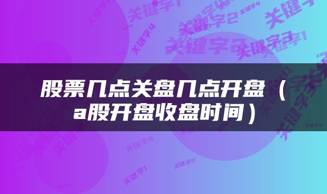 股票几点关盘几点开盘（a股开盘收盘时间）